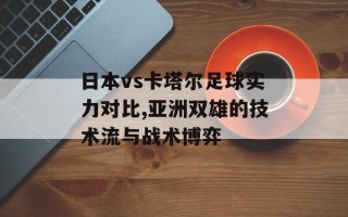 日本vs卡塔尔足球实力对比,亚洲双雄的技术流与战术博弈