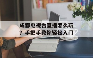成都电视台直播怎么玩？手把手教你轻松入门