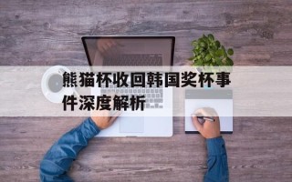 熊猫杯收回韩国奖杯事件深度解析