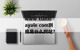 www tianxiayule com到底是什么网站？