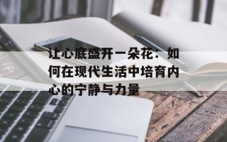 让心底盛开一朵花：如何在现代生活中培育内心的宁静与力量