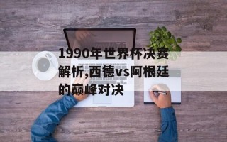 1990年世界杯决赛解析,西德vs阿根廷的巅峰对决