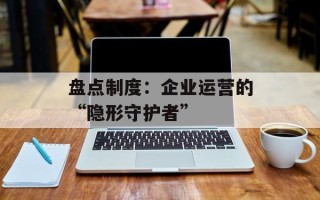 盘点制度：企业运营的“隐形守护者”