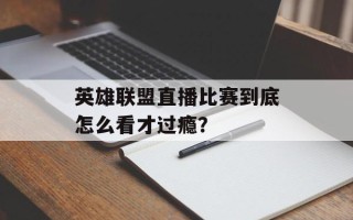 英雄联盟直播比赛到底怎么看才过瘾？