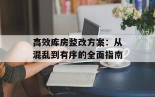 高效库房整改方案：从混乱到有序的全面指南