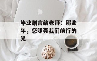 毕业赠言给老师：那些年，您照亮我们前行的光