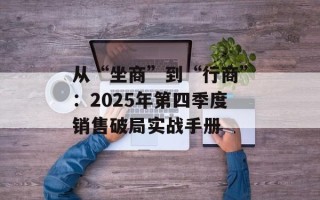 从“坐商”到“行商”：2025年第四季度销售破局实战手册