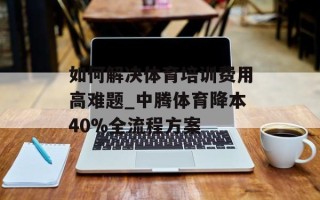 如何解决体育培训费用高难题_中腾体育降本40%全流程方案