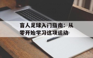盲人足球入门指南：从零开始学习这项运动