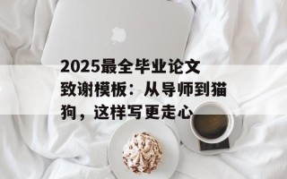 2025最全毕业论文致谢模板：从导师到猫狗，这样写更走心
