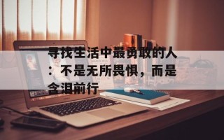 寻找生活中最勇敢的人：不是无所畏惧，而是含泪前行