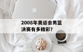 2008年奥运会男篮决赛有多精彩？