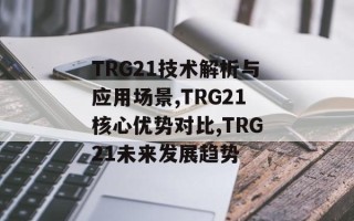 TRG21技术解析与应用场景,TRG21核心优势对比,TRG21未来发展趋势