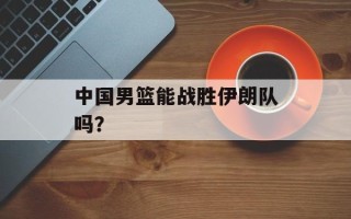 中国男篮能战胜伊朗队吗？