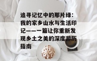 追寻记忆中的那片绿：我的家乡山水与生活印记——一篇让你重新发现乡土之美的深度游历指南