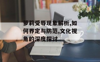 萝莉受辱现象解析,如何界定与防范,文化视角的深度探讨