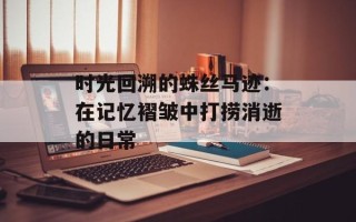 时光回溯的蛛丝马迹：在记忆褶皱中打捞消逝的日常