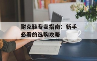 耐克鞋专卖指南：新手必看的选购攻略