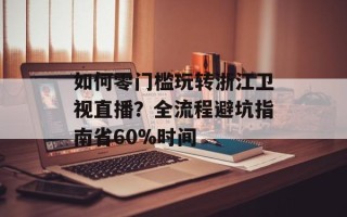 如何零门槛玩转浙江卫视直播？全流程避坑指南省60%时间