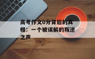 高考作文0分背后的真相：一个被误解的叛逆之声