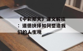 《中彩那天》课文解读：道德抉择如何塑造我们的人生观