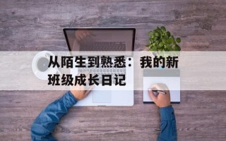 从陌生到熟悉：我的新班级成长日记