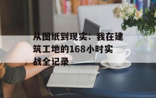 从图纸到现实：我在建筑工地的168小时实战全记录