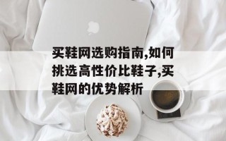 买鞋网选购指南,如何挑选高性价比鞋子,买鞋网的优势解析