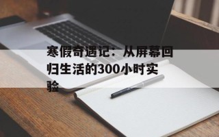 寒假奇遇记：从屏幕回归生活的300小时实验