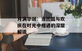 月满华诞：当团圆与欢庆在时光中相遇的深层解读