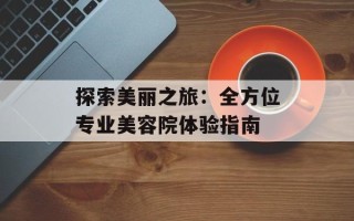 探索美丽之旅：全方位专业美容院体验指南