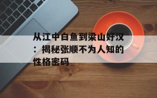 从江中白鱼到梁山好汉：揭秘张顺不为人知的性格密码