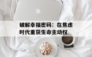 破解幸福密码：在焦虑时代重获生命主动权