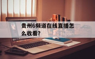 贵州6频道在线直播怎么收看？