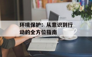 环境保护：从意识到行动的全方位指南