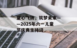 童心飞扬，筑梦未来——2025年六一儿童节庆典主持词