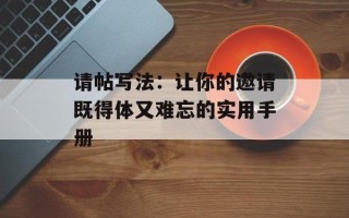 请帖写法：让你的邀请既得体又难忘的实用手册