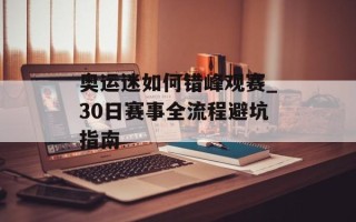 奥运迷如何错峰观赛_30日赛事全流程避坑指南