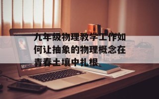 九年级物理教学工作如何让抽象的物理概念在青春土壤中扎根