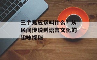 三个鬼应该叫什么？从民间传说到语言文化的趣味探秘
