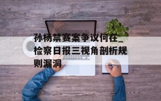 孙杨禁赛案争议何在_检察日报三视角剖析规则漏洞