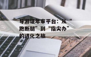 导游证年审平台：从“跑断腿”到“指尖办”的进化之旅