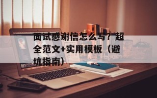 面试感谢信怎么写？超全范文+实用模板（避坑指南）
