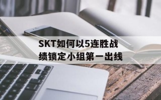 SKT如何以5连胜战绩锁定小组第一出线