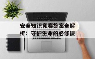 安全知识竞赛答案全解析：守护生命的必修课