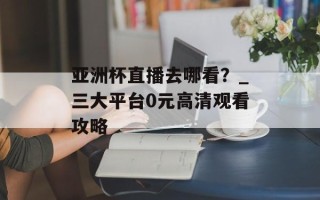 亚洲杯直播去哪看？_三大平台0元高清观看攻略