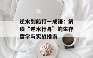 逆水划船打一成语：解读“逆水行舟”的生存哲学与实战指南