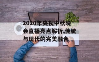 2020年央视中秋晚会直播亮点解析,传统与现代的完美融合