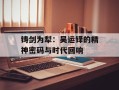 铸剑为犁：吴运铎的精神密码与时代回响