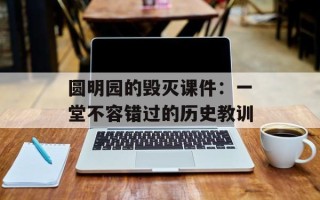 圆明园的毁灭课件：一堂不容错过的历史教训